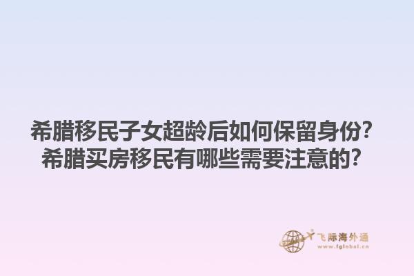 希腊移民子女超龄后如何保留身份？希腊买房移民有哪些需要注意的？1.jpg