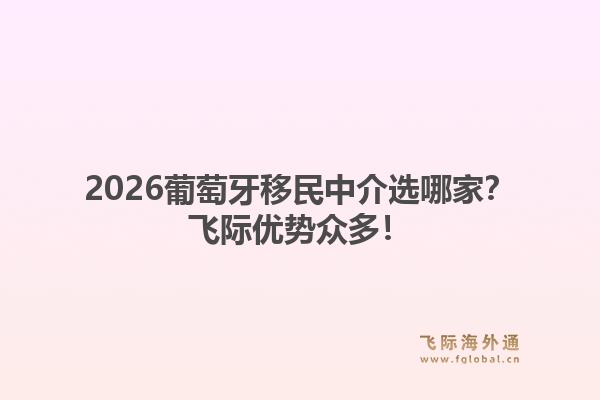 2026葡萄牙移民中介选哪家？飞际优势众多！