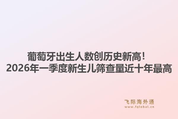 葡萄牙出生人数创历史新高！2026年一季度新生儿筛查量近十年最高1.jpg